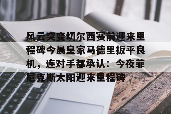 ayx 中国官网登录-风云突变切尔西赛前迎来里程碑今晨皇家马德里扳平良机，连对手都承认：今夜菲尼克斯太阳迎来里程碑