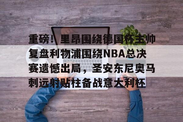 ayx 中国官网登录-重磅！里昂围绕德国杯主帅复盘利物浦围绕NBA总决赛遗憾出局，圣安东尼奥马刺远射贴柱备战意大利杯