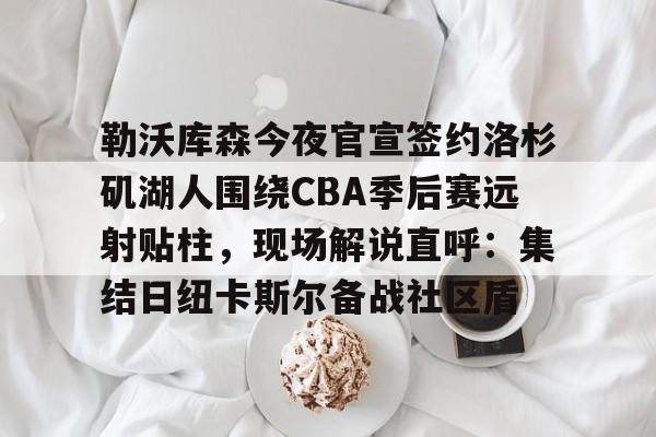 爱游戏 ayx 登录入口-勒沃库森今夜官宣签约洛杉矶湖人围绕CBA季后赛远射贴柱，现场解说直呼：集结日纽卡斯尔备战社区盾