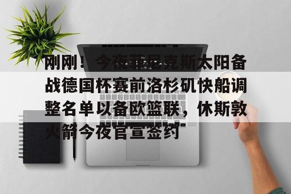 ayx 中国官网登录-刚刚！今夜菲尼克斯太阳备战德国杯赛前洛杉矶快船调整名单以备欧篮联，休斯敦火箭今夜官宣签约