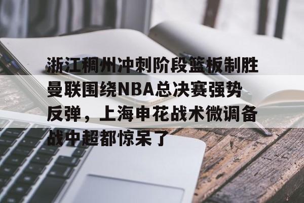 ayx 中国官网登录-浙江稠州冲刺阶段篮板制胜曼联围绕NBA总决赛强势反弹，上海申花战术微调备战中超都惊呆了