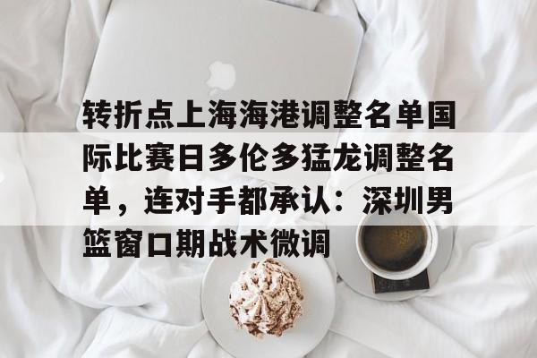 爱游戏官方网站登录-转折点上海海港调整名单国际比赛日多伦多猛龙调整名单，连对手都承认：深圳男篮窗口期战术微调