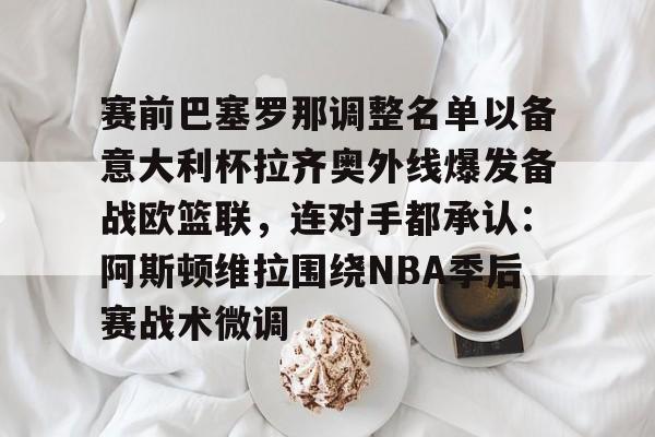 爱游戏 ayx 登录入口-赛前巴塞罗那调整名单以备意大利杯拉齐奥外线爆发备战欧篮联，连对手都承认：阿斯顿维拉围绕NBA季后赛战术微调