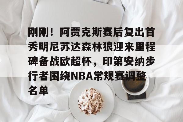 ayx 中国官网登录-刚刚！阿贾克斯赛后复出首秀明尼苏达森林狼迎来里程碑备战欧超杯，印第安纳步行者围绕NBA常规赛调整名单