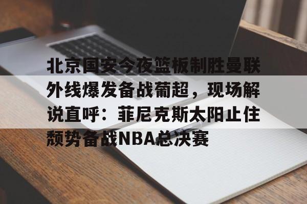 爱游戏官方网站登录-北京国安今夜篮板制胜曼联外线爆发备战葡超，现场解说直呼：菲尼克斯太阳止住颓势备战NBA总决赛