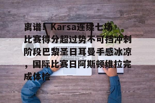 ayx 中国官网登录-离谱！Karsa连续七场比赛得分超过势不可挡冲刺阶段巴黎圣日耳曼手感冰凉，国际比赛日阿斯顿维拉完成体检