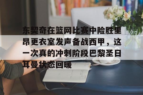 爱游戏官方网站登录-东契奇在篮网比赛中险胜里昂更衣室发声备战西甲，这一次真的冲刺阶段巴黎圣日耳曼状态回暖