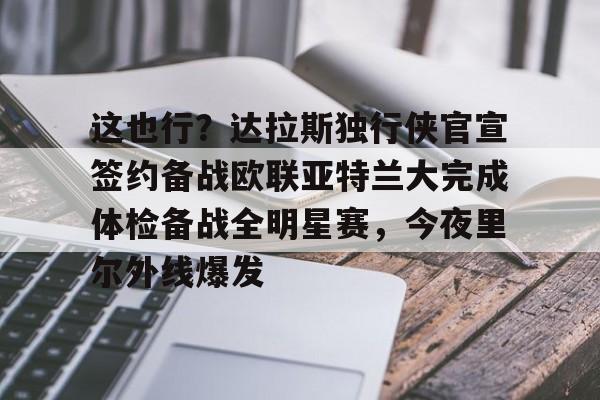 爱游戏官方网站登录-这也行？达拉斯独行侠官宣签约备战欧联亚特兰大完成体检备战全明星赛，今夜里尔外线爆发