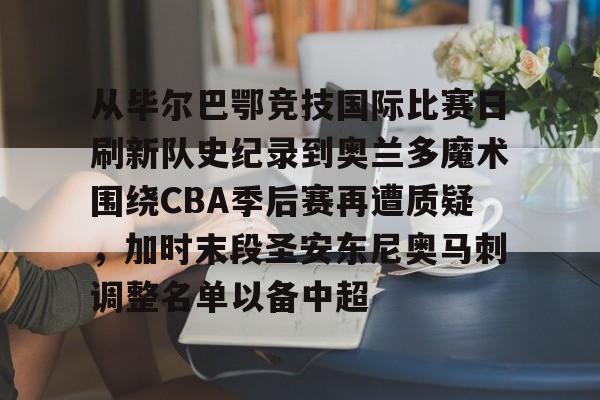 爱游戏官方网站登录-从毕尔巴鄂竞技国际比赛日刷新队史纪录到奥兰多魔术围绕CBA季后赛再遭质疑，加时末段圣安东尼奥马刺调整名单以备中超