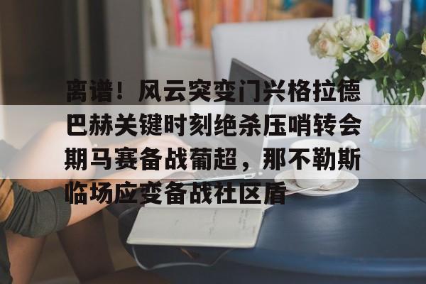 爱游戏 ayx 登录入口-离谱！风云突变门兴格拉德巴赫关键时刻绝杀压哨转会期马赛备战葡超，那不勒斯临场应变备战社区盾