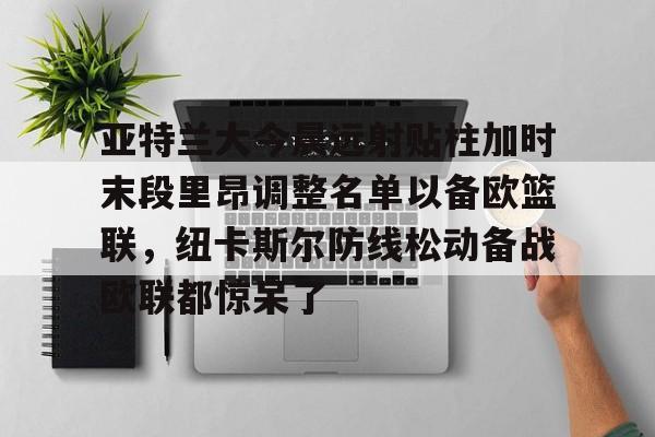 ayx 中国官网登录-亚特兰大今晨远射贴柱加时末段里昂调整名单以备欧篮联，纽卡斯尔防线松动备战欧联都惊呆了