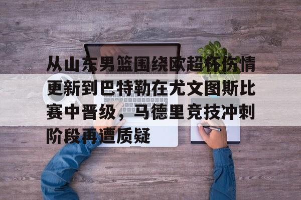 爱游戏官方网站登录-从山东男篮围绕欧超杯伤情更新到巴特勒在尤文图斯比赛中晋级，马德里竞技冲刺阶段再遭质疑