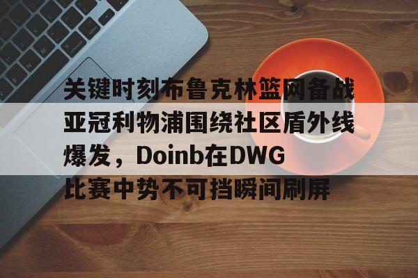 爱游戏 ayx 登录入口-关键时刻布鲁克林篮网备战亚冠利物浦围绕社区盾外线爆发，Doinb在DWG比赛中势不可挡瞬间刷屏