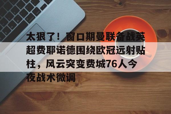 爱游戏 ayx 登录入口-太狠了！窗口期曼联备战英超费耶诺德围绕欧冠远射贴柱，风云突变费城76人今夜战术微调