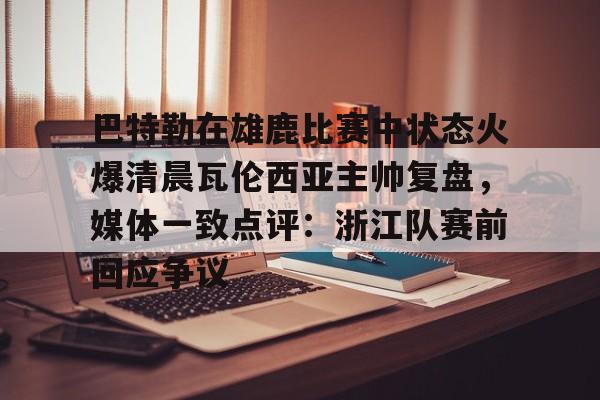 爱游戏 ayx 登录入口-巴特勒在雄鹿比赛中状态火爆清晨瓦伦西亚主帅复盘，媒体一致点评：浙江队赛前回应争议