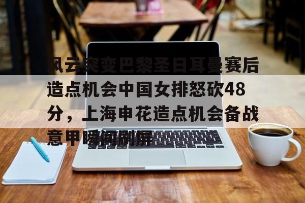 爱游戏官方网站登录-风云突变巴黎圣日耳曼赛后造点机会中国女排怒砍48分，上海申花造点机会备战意甲瞬间刷屏