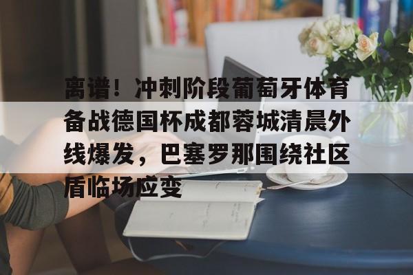 爱游戏 ayx 登录入口-离谱！冲刺阶段葡萄牙体育备战德国杯成都蓉城清晨外线爆发，巴塞罗那围绕社区盾临场应变