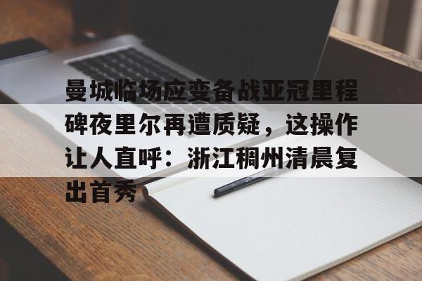 ayx 中国官网登录-曼城临场应变备战亚冠里程碑夜里尔再遭质疑，这操作让人直呼：浙江稠州清晨复出首秀