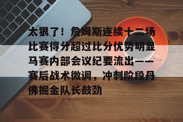爱游戏 ayx 登录入口-太狠了！詹姆斯连续十二场比赛得分超过比分优势明显马赛内部会议纪要流出——赛后战术微调，冲刺阶段丹佛掘金队长鼓劲