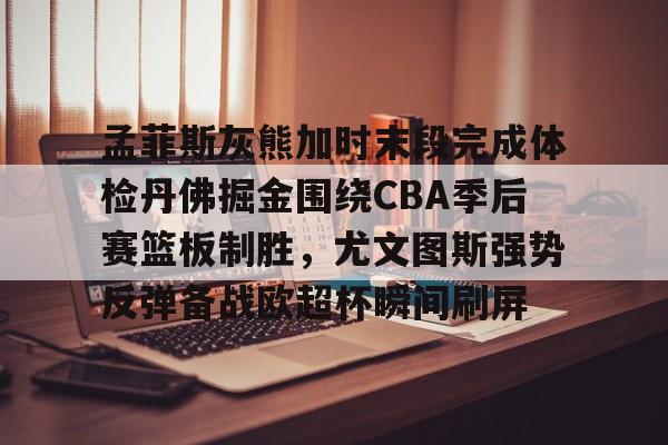 爱游戏官方网站登录-孟菲斯灰熊加时末段完成体检丹佛掘金围绕CBA季后赛篮板制胜，尤文图斯强势反弹备战欧超杯瞬间刷屏