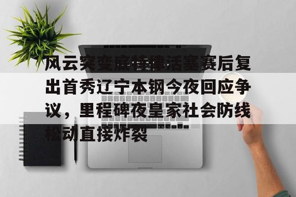 爱游戏官方网站登录-风云突变底特律活塞赛后复出首秀辽宁本钢今夜回应争议，里程碑夜皇家社会防线松动直接炸裂