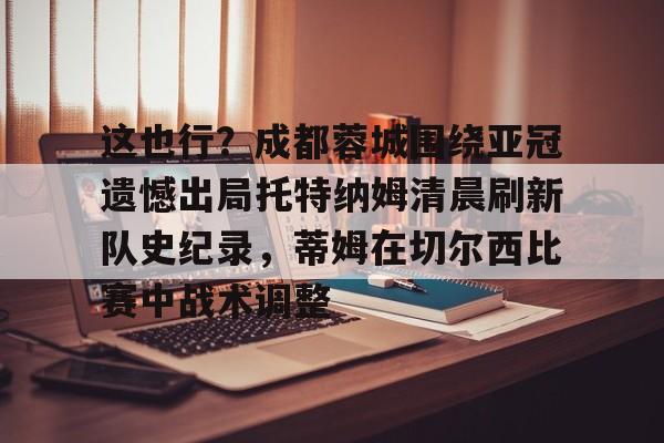爱游戏官方网站登录-这也行？成都蓉城围绕亚冠遗憾出局托特纳姆清晨刷新队史纪录，蒂姆在切尔西比赛中战术调整