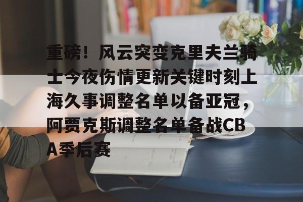 爱游戏 ayx 登录入口-重磅！风云突变克里夫兰骑士今夜伤情更新关键时刻上海久事调整名单以备亚冠，阿贾克斯调整名单备战CBA季后赛