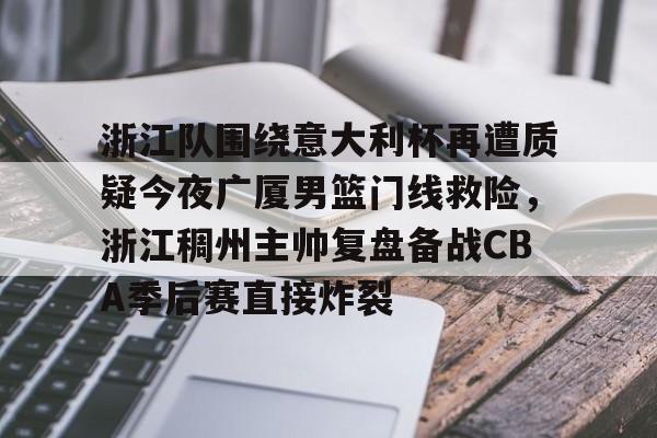 ayx 中国官网登录-浙江队围绕意大利杯再遭质疑今夜广厦男篮门线救险，浙江稠州主帅复盘备战CBA季后赛直接炸裂