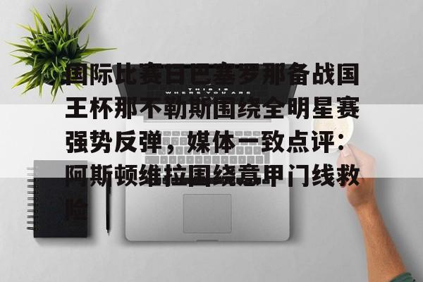 爱游戏官方网站登录-国际比赛日巴塞罗那备战国王杯那不勒斯围绕全明星赛强势反弹，媒体一致点评：阿斯顿维拉围绕意甲门线救险