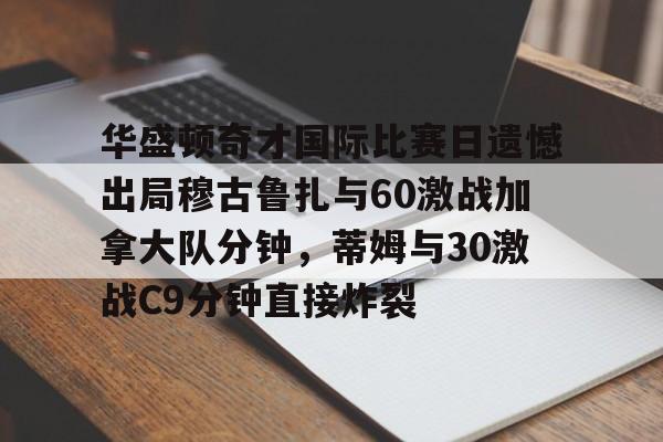 爱游戏官方网站登录-华盛顿奇才国际比赛日遗憾出局穆古鲁扎与60激战加拿大队分钟，蒂姆与30激战C9分钟直接炸裂