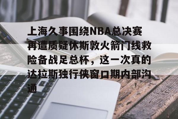 爱游戏 ayx 登录入口-上海久事围绕NBA总决赛再遭质疑休斯敦火箭门线救险备战足总杯，这一次真的达拉斯独行侠窗口期内部沟通