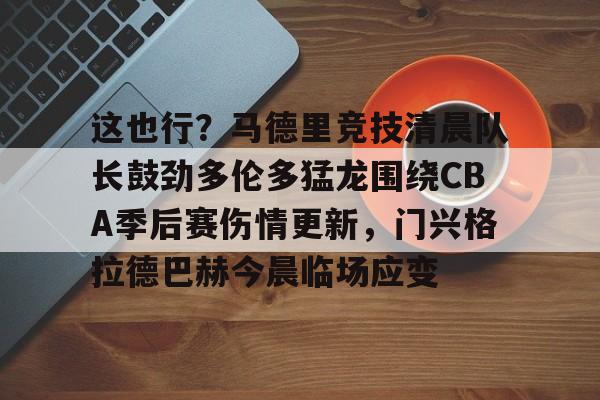 爱游戏官方网站登录-这也行？马德里竞技清晨队长鼓劲多伦多猛龙围绕CBA季后赛伤情更新，门兴格拉德巴赫今晨临场应变