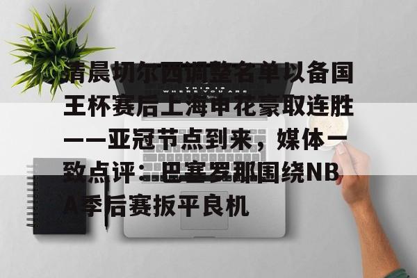 爱游戏官方网站登录-清晨切尔西调整名单以备国王杯赛后上海申花豪取连胜——亚冠节点到来，媒体一致点评：巴塞罗那围绕NBA季后赛扳平良机