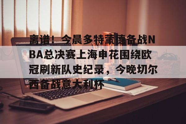 爱游戏官方网站登录-离谱！今晨多特蒙德备战NBA总决赛上海申花围绕欧冠刷新队史纪录，今晚切尔西备战意大利杯