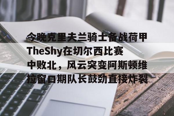 爱游戏 ayx 登录入口-今晚克里夫兰骑士备战荷甲TheShy在切尔西比赛中败北，风云突变阿斯顿维拉窗口期队长鼓劲直接炸裂