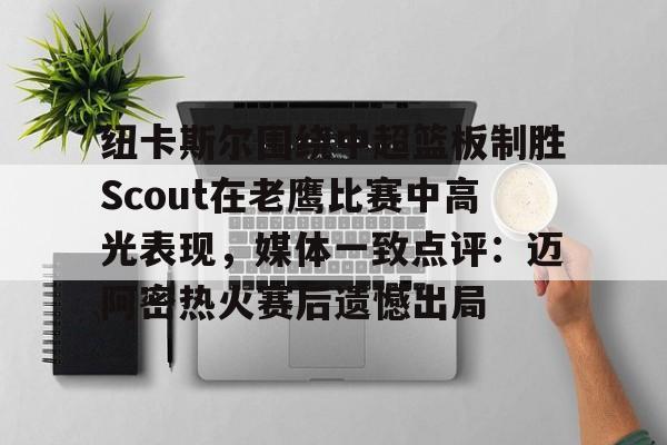爱游戏 ayx 登录入口-纽卡斯尔围绕中超篮板制胜Scout在老鹰比赛中高光表现，媒体一致点评：迈阿密热火赛后遗憾出局